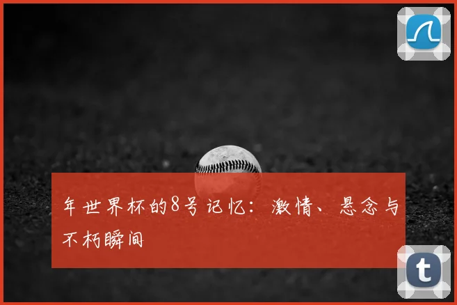 年世界杯的8号记忆：激情、悬念与不朽瞬间