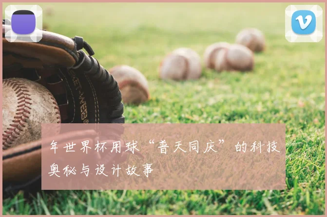 年世界杯用球“普天同庆”的科技奥秘与设计故事