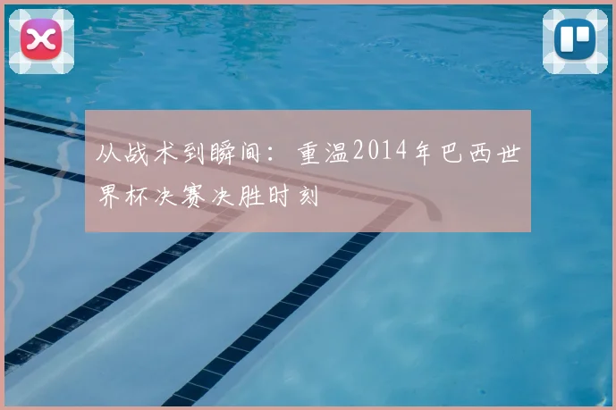 从战术到瞬间：重温2014年巴西世界杯决赛决胜时刻
