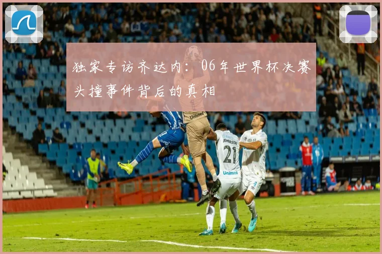 独家专访齐达内：06年世界杯决赛头撞事件背后的真相