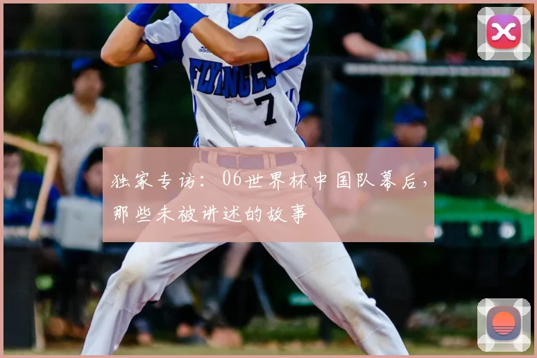 独家专访：06世界杯中国队幕后，那些未被讲述的故事