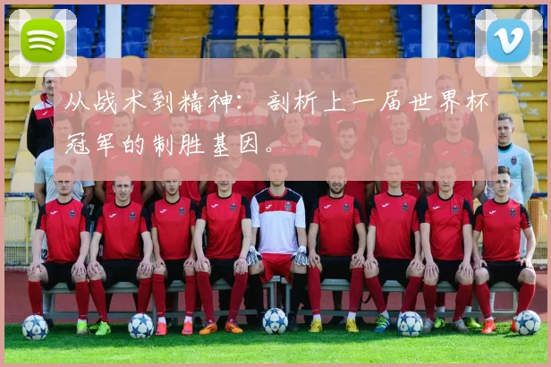 从战术到精神：剖析上一届世界杯冠军的制胜基因。