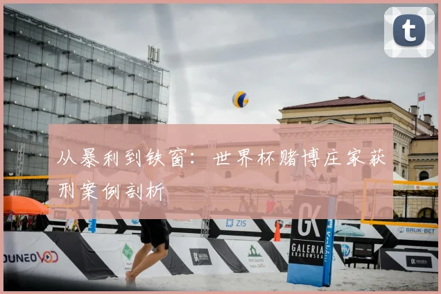 从暴利到铁窗：世界杯赌博庄家获刑案例剖析