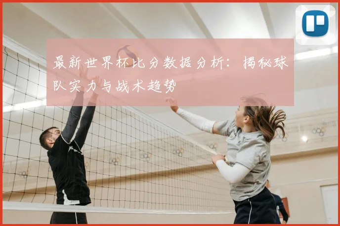 最新世界杯比分数据分析：揭秘球队实力与战术趋势