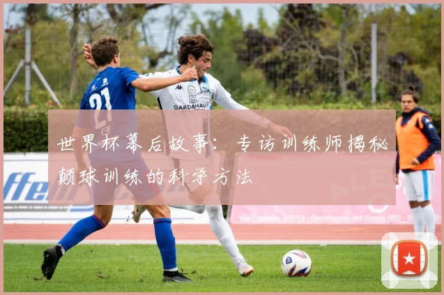 世界杯幕后故事：专访训练师揭秘颠球训练的科学方法
