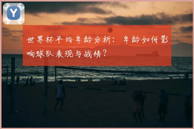 世界杯平均年龄分析：年龄如何影响球队表现与战绩？