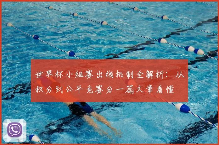 世界杯小组赛出线机制全解析：从积分到公平竞赛分一篇文章看懂