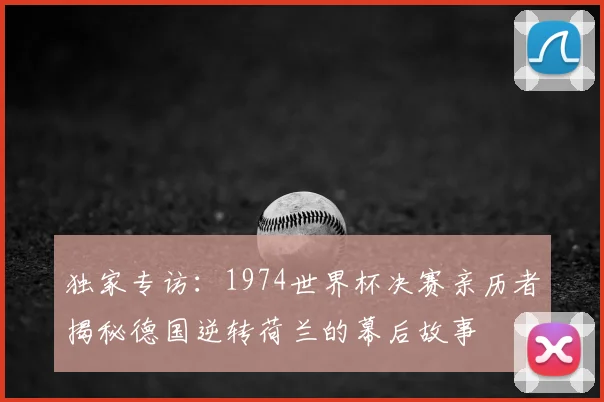 独家专访：1974世界杯决赛亲历者揭秘德国逆转荷兰的幕后故事