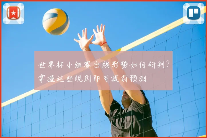 世界杯小组赛出线形势如何研判？掌握这些规则即可提前预测