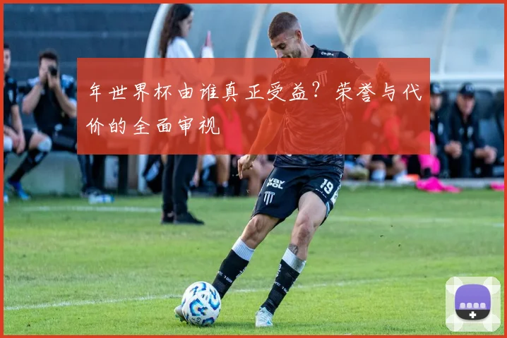 年世界杯由谁真正受益？荣誉与代价的全面审视