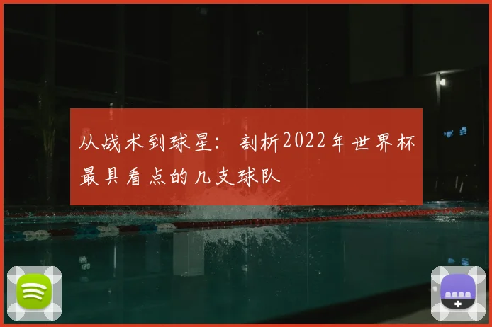 从战术到球星：剖析2022年世界杯最具看点的几支球队