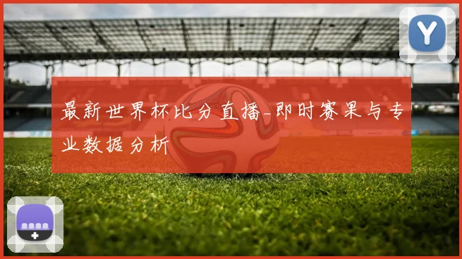 最新世界杯比分直播_即时赛果与专业数据分析