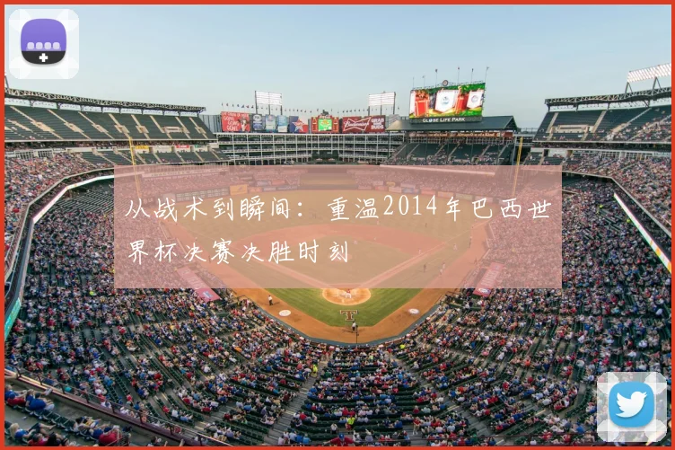 从战术到瞬间：重温2014年巴西世界杯决赛决胜时刻