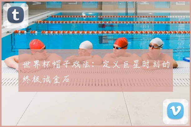 世界杯帽子戏法：定义巨星时刻的终极试金石