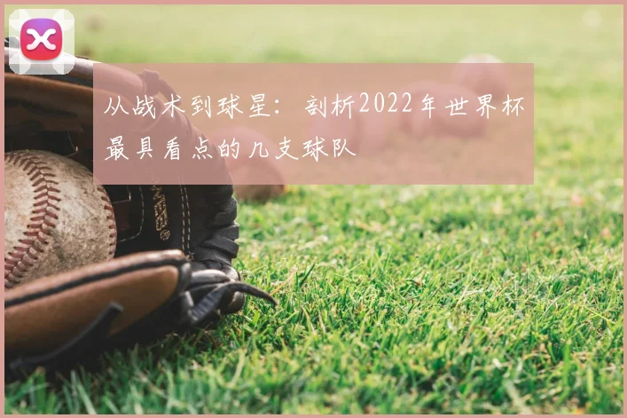 从战术到球星：剖析2022年世界杯最具看点的几支球队