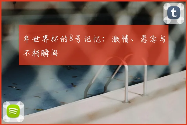 年世界杯的8号记忆：激情、悬念与不朽瞬间