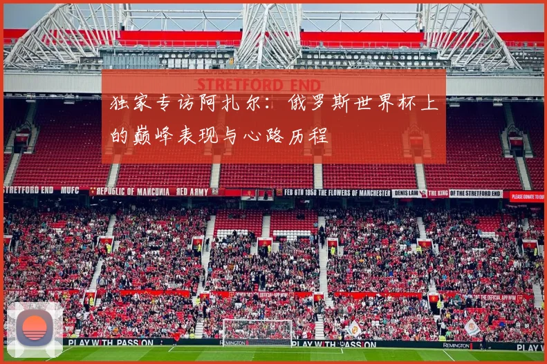 独家专访阿扎尔：俄罗斯世界杯上的巅峰表现与心路历程