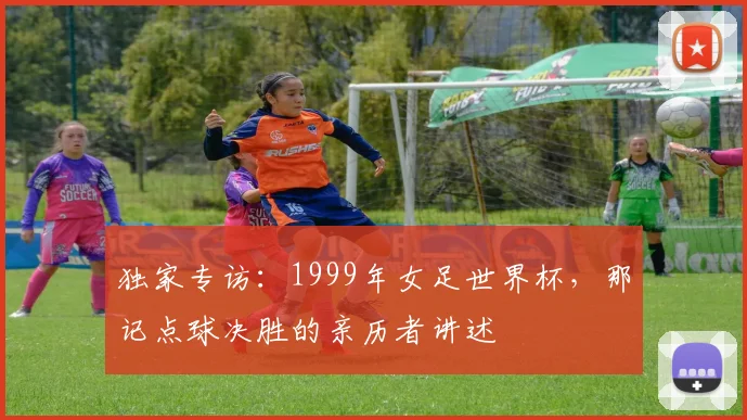 独家专访：1999年女足世界杯，那记点球决胜的亲历者讲述
