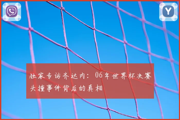 独家专访齐达内：06年世界杯决赛头撞事件背后的真相