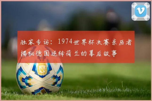 独家专访：1974世界杯决赛亲历者揭秘德国逆转荷兰的幕后故事