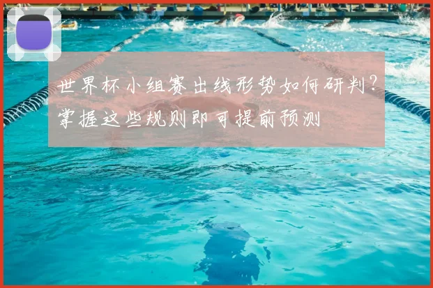 世界杯小组赛出线形势如何研判?掌握这些规则即可提前预测