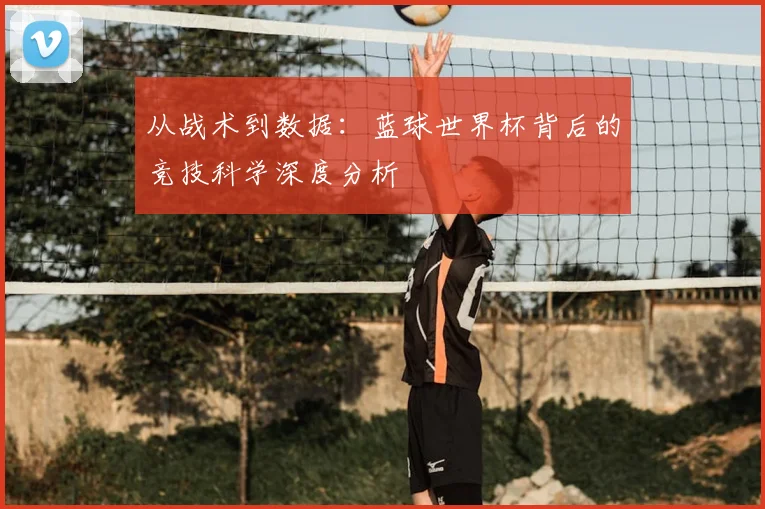 从战术到数据：蓝球世界杯背后的竞技科学深度分析