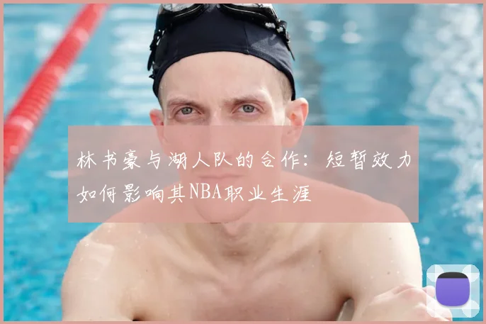 林书豪与湖人队的合作：短暂效力如何影响其NBA职业生涯