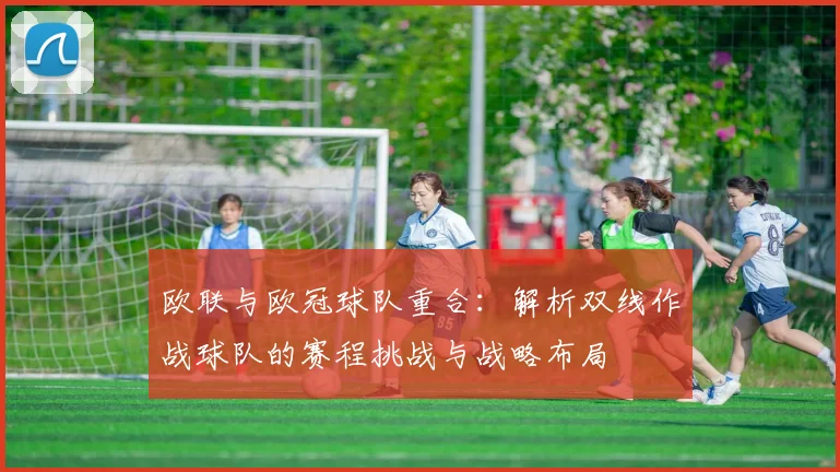 欧联与欧冠球队重合：解析双线作战球队的赛程挑战与战略布局