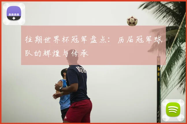 往期世界杯冠军盘点：历届冠军球队的辉煌与传承