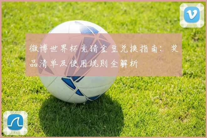 微博世界杯竞猜金豆兑换指南：奖品清单及使用规则全解析