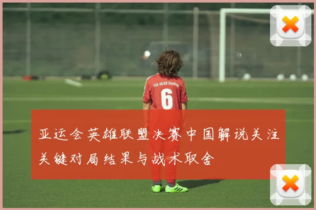 亚运会英雄联盟决赛中国解说关注关键对局结果与战术取舍