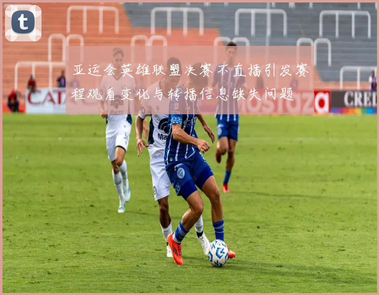 亚运会英雄联盟决赛不直播引发赛程观看变化与转播信息缺失问题