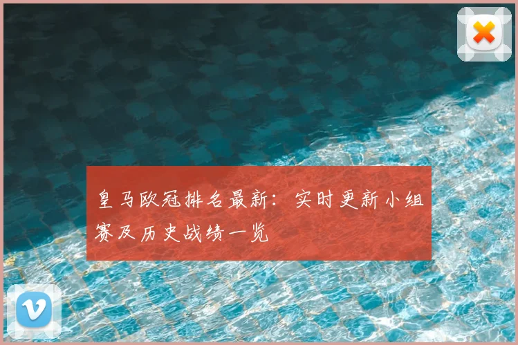 皇马欧冠排名最新：实时更新小组赛及历史战绩一览