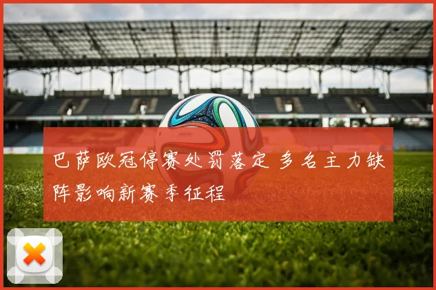 巴萨欧冠停赛处罚落定 多名主力缺阵影响新赛季征程