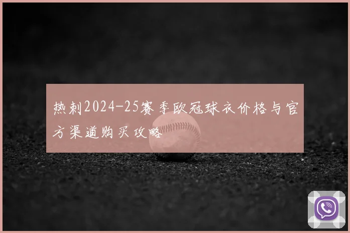 热刺2024-25赛季欧冠球衣价格与官方渠道购买攻略