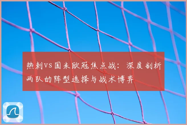 热刺vs国米欧冠焦点战：深度剖析两队的阵型选择与战术博弈