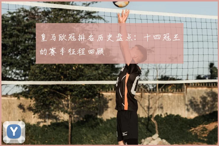 皇马欧冠排名历史盘点：十四冠王的赛季征程回顾