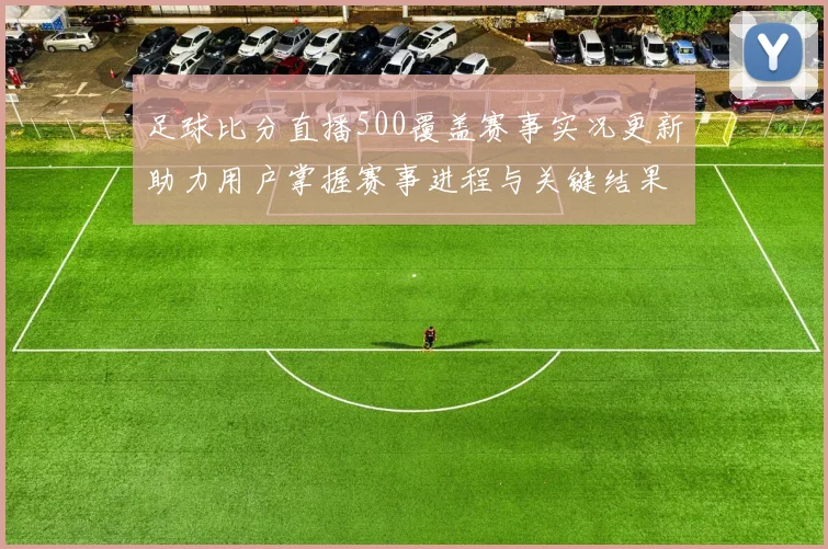足球比分直播500覆盖赛事实况更新助力用户掌握赛事进程与关键结果