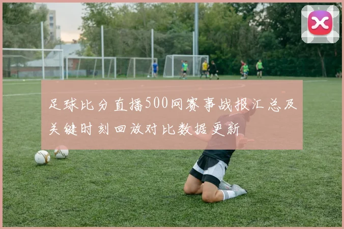 足球比分直播500网赛事战报汇总及关键时刻回放对比数据更新