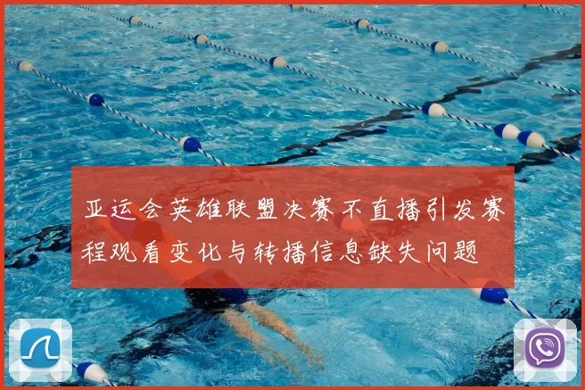 亚运会英雄联盟决赛不直播引发赛程观看变化与转播信息缺失问题