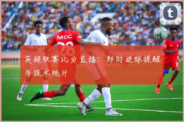 英超联赛比分直播：即时进球提醒与技术统计