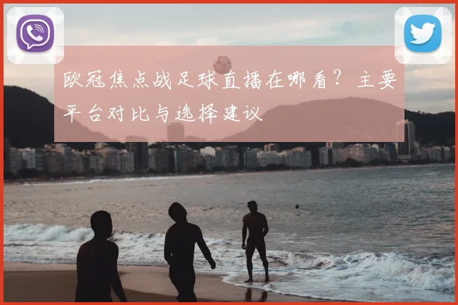 欧冠焦点战足球直播在哪看？主要平台对比与选择建议