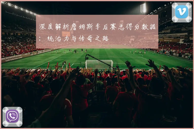 深度解析詹姆斯季后赛总得分数据：统治力与传奇之路