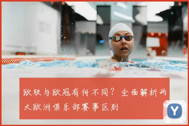 欧联与欧冠有何不同？全面解析两大欧洲俱乐部赛事区别