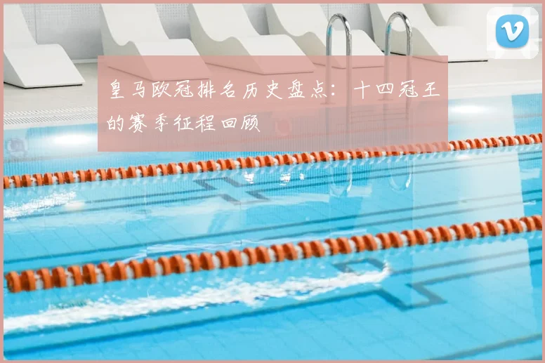 皇马欧冠排名历史盘点：十四冠王的赛季征程回顾