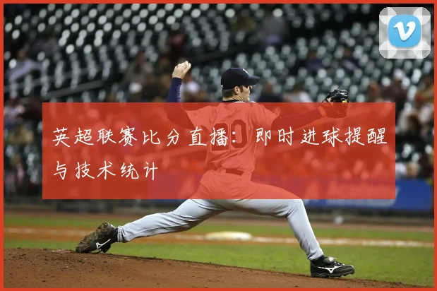 英超联赛比分直播：即时进球提醒与技术统计
