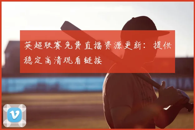 英超联赛免费直播资源更新：提供稳定高清观看链接