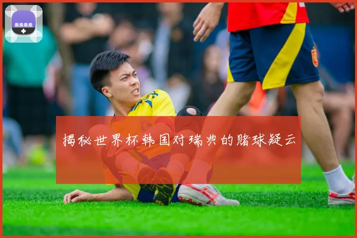 揭秘世界杯韩国对瑞典的赌球疑云